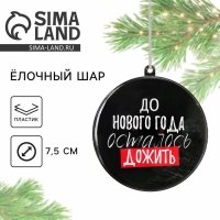 Ёлочная игрушка - шар новогодний на Новый Год &laquo;До Нового года осталось дожить&raquo;, диам. 7,5 см